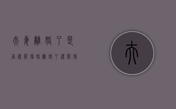 夫妻离婚了是否还能复婚（离婚了还能复婚吗有多大几率）