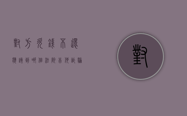 对方欠钱不还应该到哪个法院告他诈骗（对方欠钱不还应该到哪个法院告他还钱）