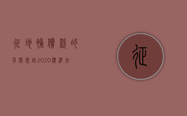 征地补偿款的有关规定2020标准（征地补偿标准怎么算）