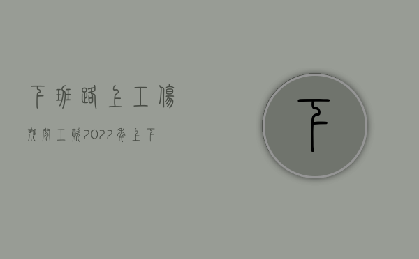 下班路上工伤期间工资（2022年上下班途中工伤新规定是什么？）