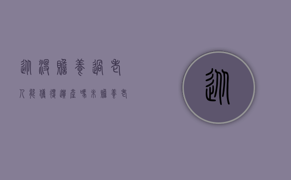 从没赡养过老人能获得遗产吗（未赡养老人是否有权利继承遗产）