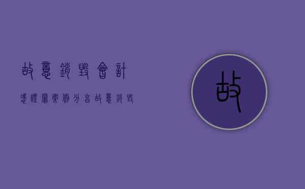故意销毁会计凭证罪案例分享（故意销毁会计凭证罪案例视频）