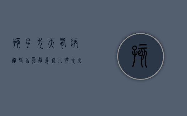 孩子先天有病 离婚不能离义务（小孩先天性疾病买什么保险）