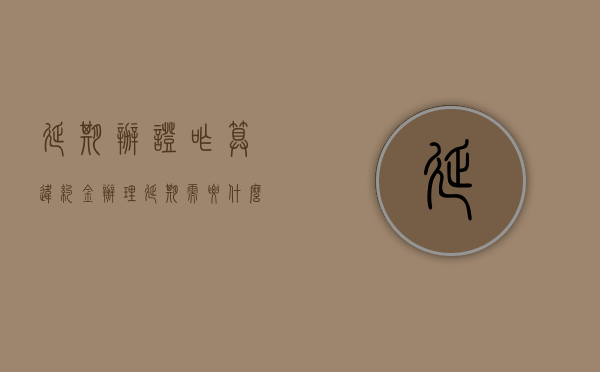 延期办证咋算违约金（办理延期需要什么手续和证件）