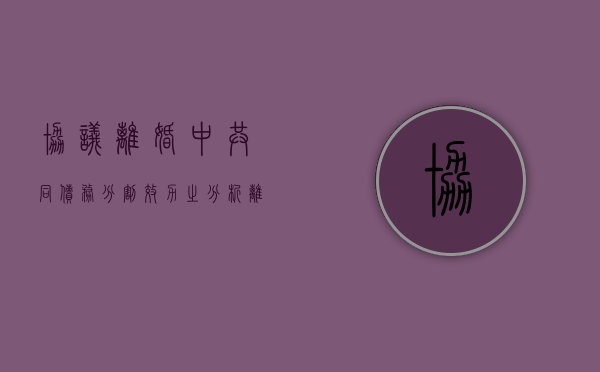 协议离婚中共同债务分割效力之分析（离婚协议共同债权怎么写）