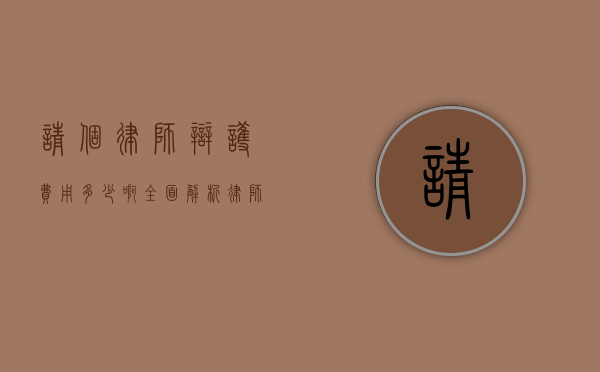 请个律师辩护费用多少啊？全面解析律师辩护费用相关事宜