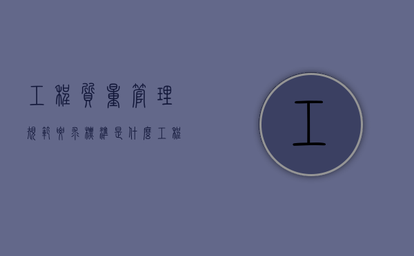 工程质量管理规范要求标准是什么？（工程质量管理制度的主要内容）
