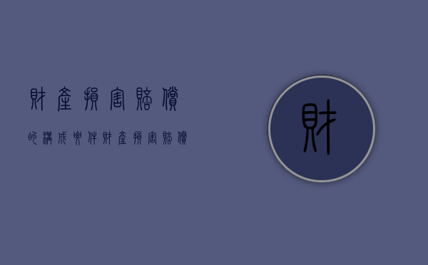 财产损害赔偿的构成要件（财产损害赔偿的计算标准）