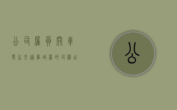 公司雇员开车发生交通事故（雇的司机出车祸司机有责任吗）