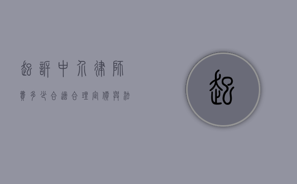 起诉中介律师费多少合适？合理定价与法律维权的平衡