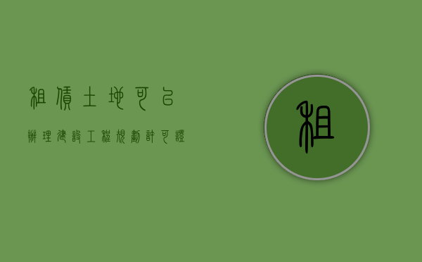 租赁土地可以办理建设工程规划许可证吗（租赁土地是否可以办理土地证）