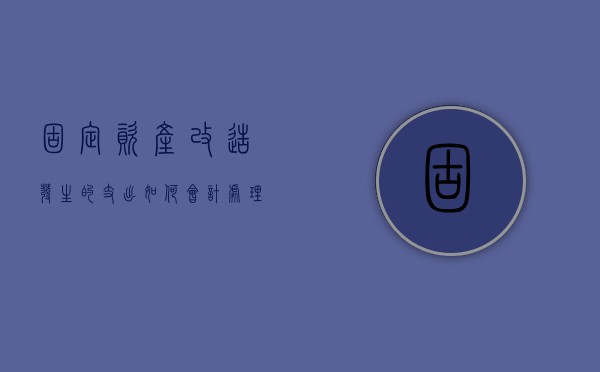 固定资产改造发生的支出如何会计处理（固定资产的改建支出是指）