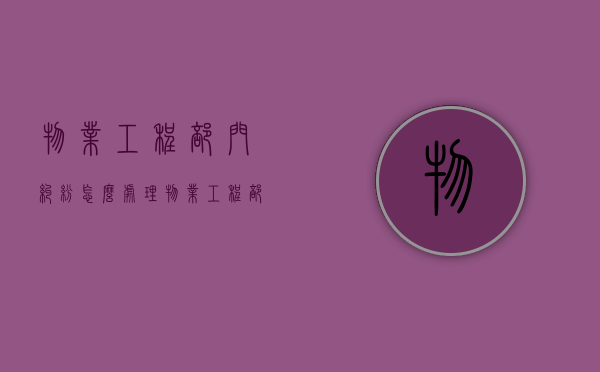 物业工程部门纠纷怎么处理？（物业工程部问题解决方法怎么写）
