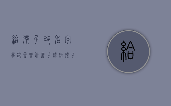 给孩子改名字学校需要什么手续（给孩子改名学校证明怎么写）