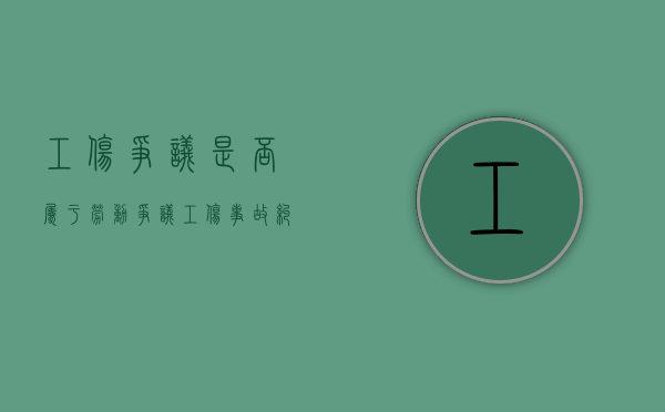 工伤争议是否属于劳动争议（工伤事故纠纷）