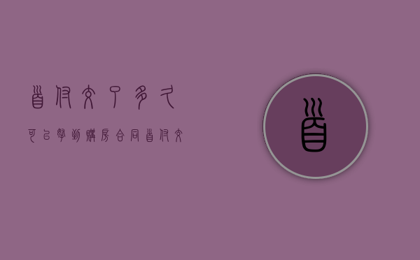首付交了多久可以拿到购房合同（首付交过后多久签合同）