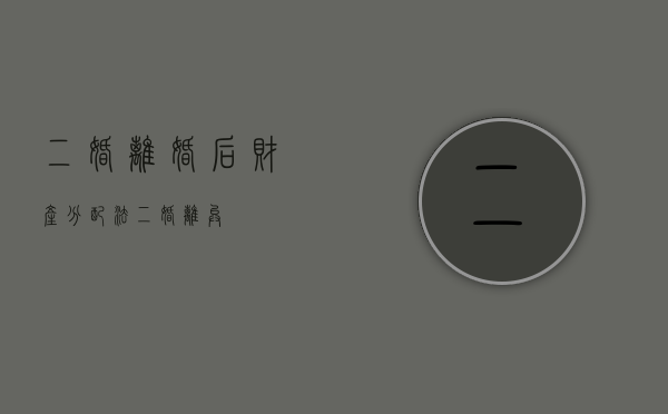 二婚离婚后财产分配法（二婚离异）