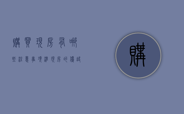 购买现房有哪些注意事项,准现房的优缺点又是什么（现房或准现房）