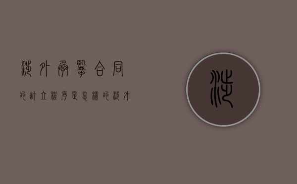 涉外承揽合同的订立程序是怎样的(涉外合同包括哪些) 涉外承揽合同的订立程序是怎样的(涉外合同包括哪些)