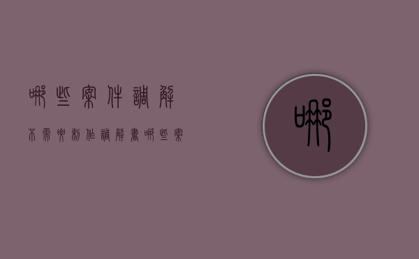 哪些案件调解不需要制作调解书（哪些案件调解达成协议后法院可以不制作调解书）