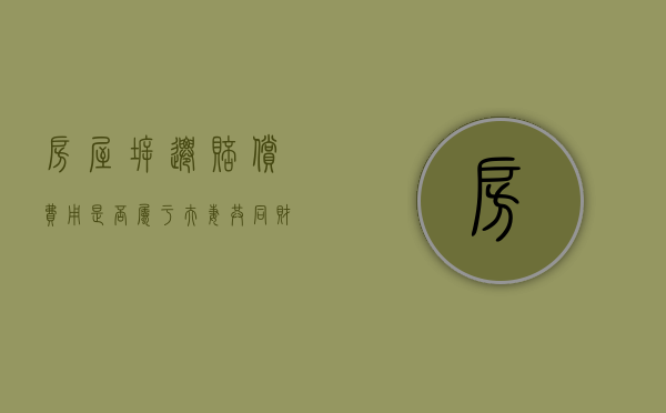 房屋拆迁赔偿费用是否属于夫妻共同财产（拆迁款属于夫妻共同财产吗?）