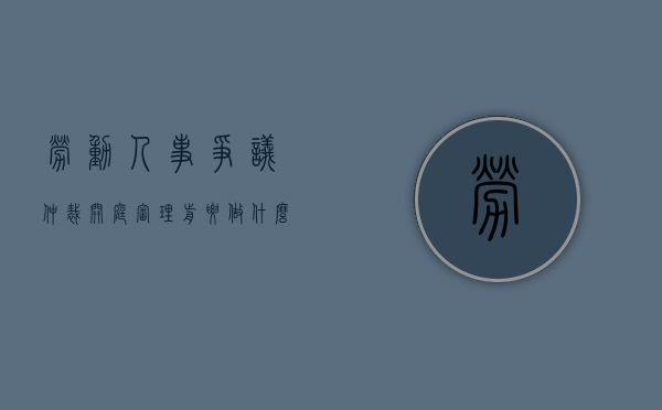 劳动人事争议仲裁开庭审理前要做什么事情（劳动争议仲裁开庭审理的程序）