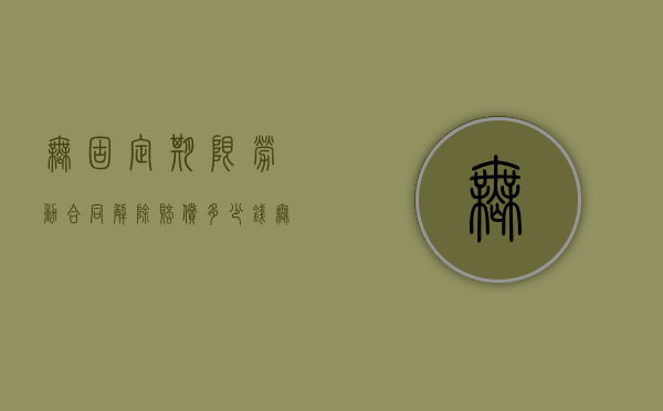 无固定期限劳动合同解除赔偿多少钱（无固定期限劳动合同解除赔偿方法）