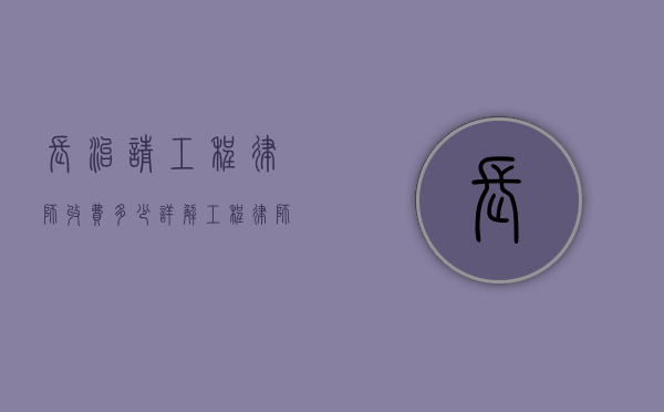 长治请工程律师收费多少?详解工程律师收费标准及影响因素 长治请工程律师收费多少?详解工程律师收费标准及影响因素