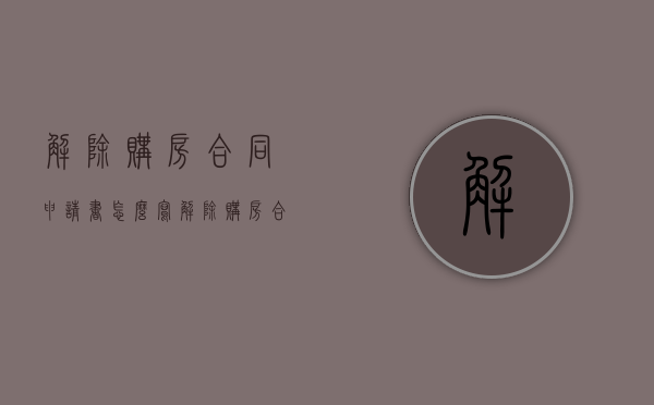 解除购房合同申请书怎么写（解除购房合同怎么写）