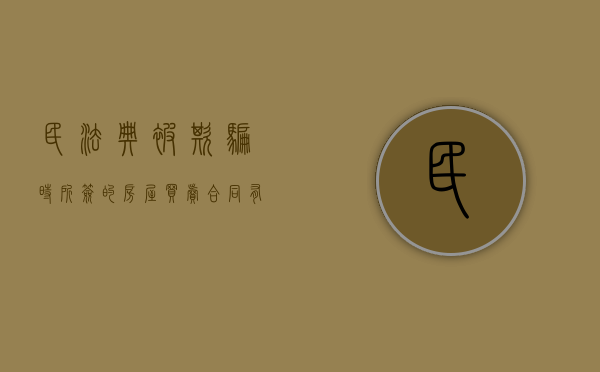 民法典被欺骗时所签的房屋买卖合同有法律效力吗（欺诈卖房合同有效吗知乎文章）