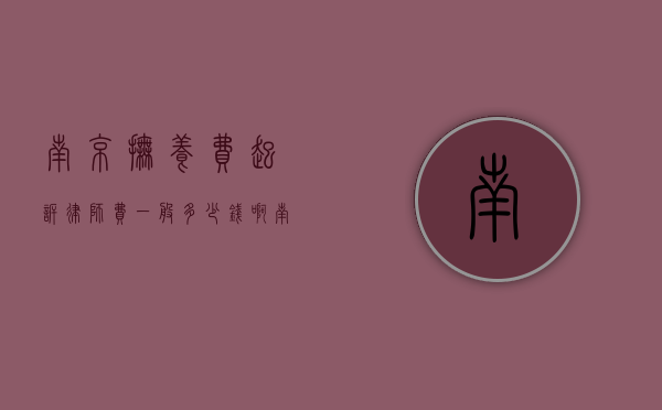 南京抚养费起诉律师费一般多少钱啊（南京抚养费起诉律师费一般多少钱一次）