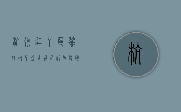 杭州江干区离婚律师，专业护航婚姻解体之路