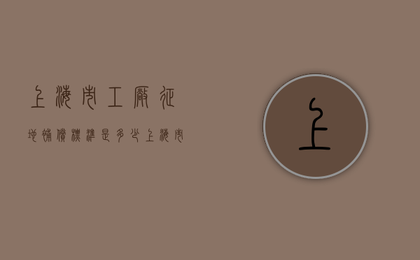 上海市工厂征地补偿标准是多少（上海市工厂征地补偿标准是多少钱）