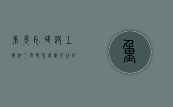 重庆市建设工程施工现场管理办法规定（重庆市建设工程施工安全）