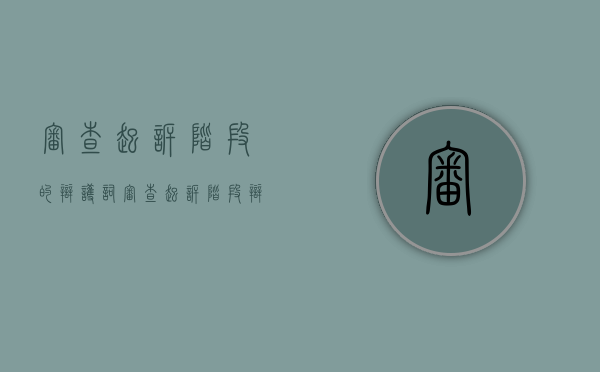 审查起诉阶段的辩护词（审查起诉阶段辩护意见注意要点）