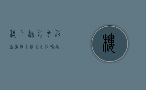 楼上漏水如何修补（楼上漏水如何补漏）
