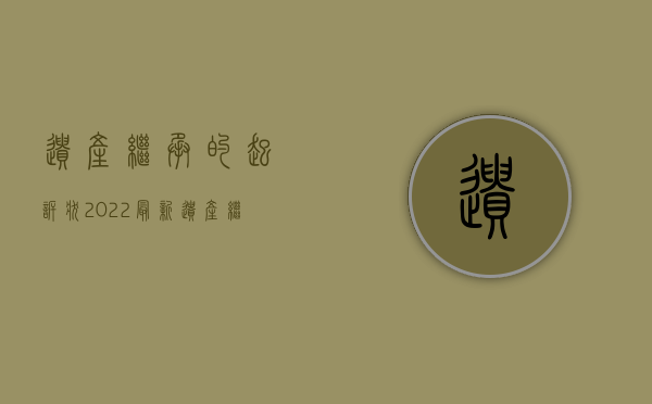 遗产继承的起诉状（2022最新遗产继承起诉状范文怎么写）