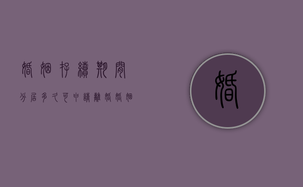 婚姻存续期间分居多久可申请离婚（婚姻法里分居多长时间才能离婚）