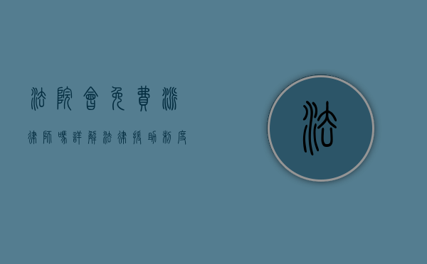 法院会免费派律师吗？详解法律援助制度