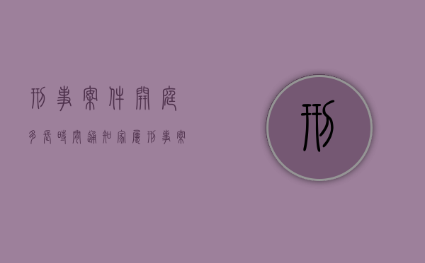 刑事案件开庭多长时间通知家属（刑事案件开庭后多久可以下判决）