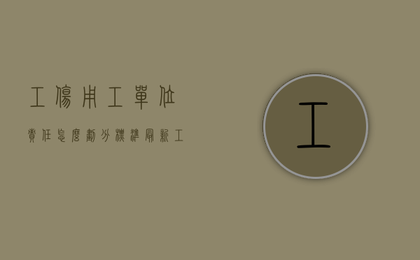工伤用工单位责任怎么划分标准最新（工伤用工单位责任已胜诉怎么办）