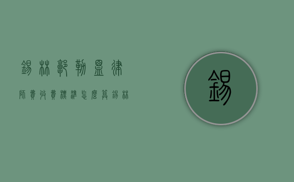 锡林郭勒盟律师费收费标准,怎么算（锡林郭勒盟法律咨询）