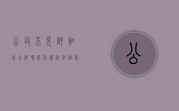 公司不允许加班合法吗（单位违法加班怎么解决）