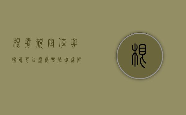 根据规定值班律师可以阅卷吗（值班律师的权利）