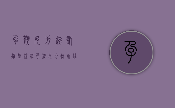孕期女方起诉离婚流程（孕期女方起诉离婚孩子归谁）