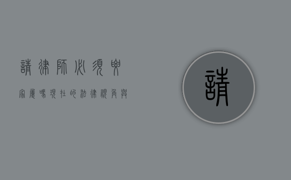 请律师必须要家属吗？现在的法律视角与实际情况