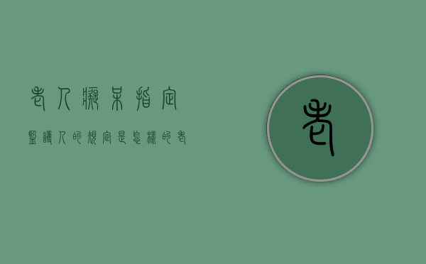 老人痴呆指定监护人的规定是怎样的（老人得了老年痴呆症确定监护人怎么办理）