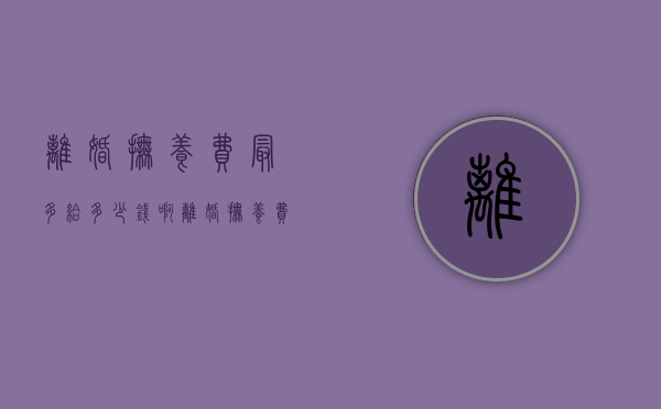 离婚抚养费最多给多少钱啊（离婚抚养费最多给多少钱一个月）