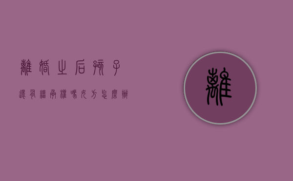 离婚之后孩子还有继承权吗女方怎么办（离婚之后孩子还有继承权吗女方不同意）