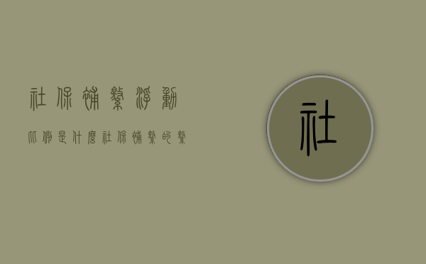 社保补缴浮动比例是什么？（社保补缴的缴费基数是什么）